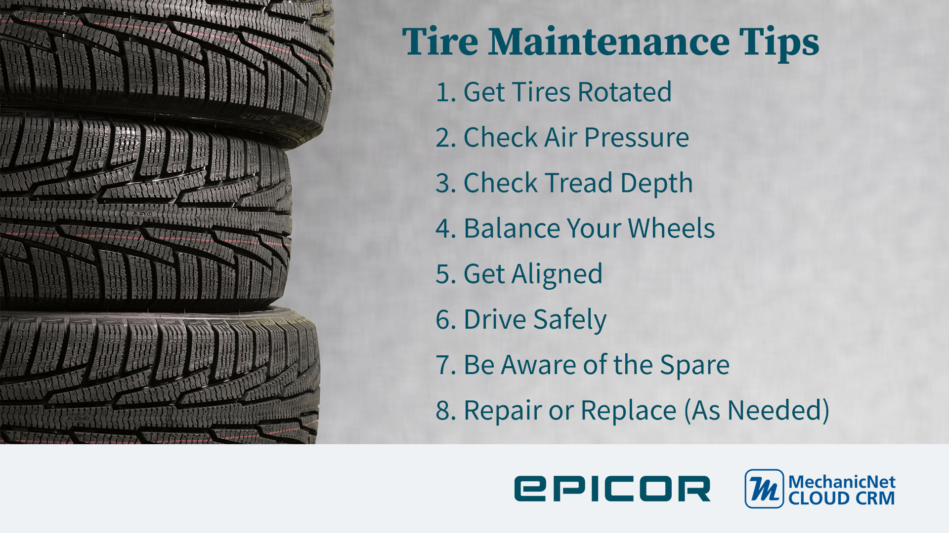 Tire maintenance tips 1. get tires rotated 2. check air pressure 3. check tread depth 4. balance your wheels 5. get aligned 6. drive safely 7. be aware of the spare 8. repair or replace (as needed)